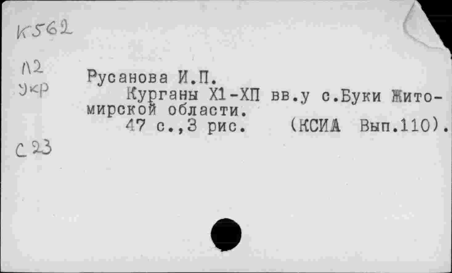 ﻿Л 2.
Русанова И.П.
Курганы XI-ХП вв.у с.Буки Житомирской области.
47 с.,3 рис. (КСИА Вып.110).
С 23